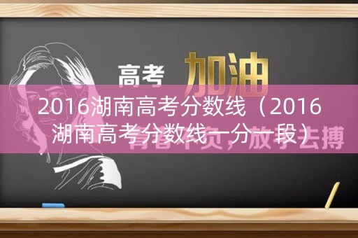 2016湖南高考分数线（2016湖南高考分数线一分一段）