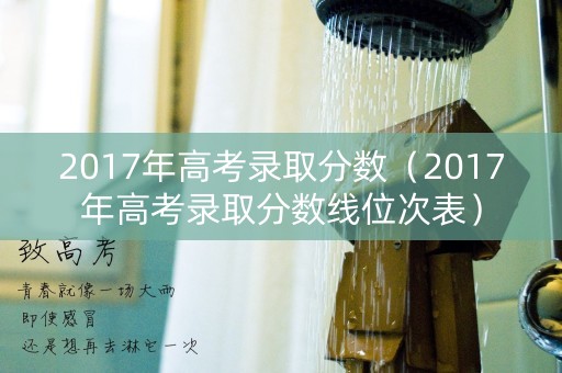 2017年高考录取分数（2017年高考录取分数线位次表）