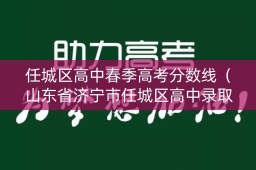 任城区高中春季高考分数线（山东省济宁市任城区高中录取分数线）