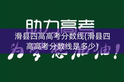 滑县四高高考分数线(滑县四高高考分数线是多少)