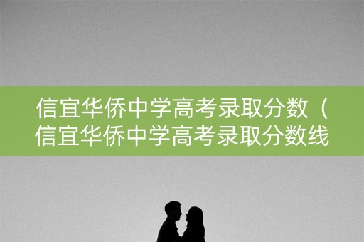 信宜华侨中学高考录取分数（信宜华侨中学高考录取分数线是多少）