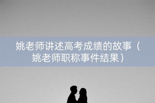 姚老师讲述高考成绩的故事（姚老师职称事件结果）
