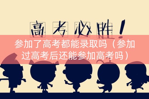 参加了高考都能录取吗（参加过高考后还能参加高考吗）