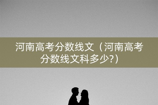 河南高考分数线文（河南高考分数线文科多少?）