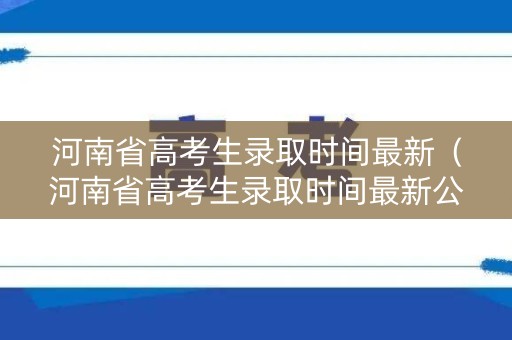 河南省高考生录取时间最新（河南省高考生录取时间最新公布）
