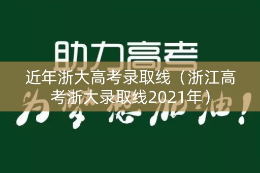 近年浙大高考录取线（浙江高考浙大录取线2021年）