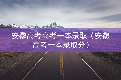 安徽高考高考一本录取（安徽高考一本录取分）