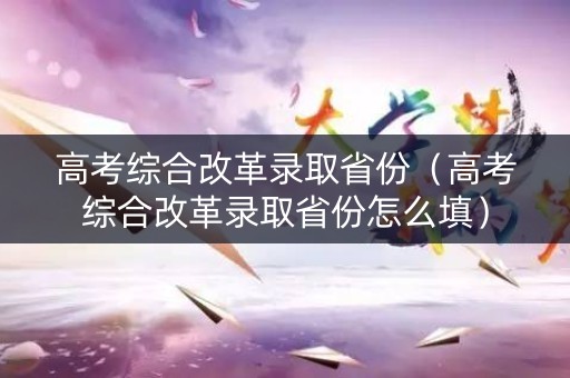高考综合改革录取省份（高考综合改革录取省份怎么填）