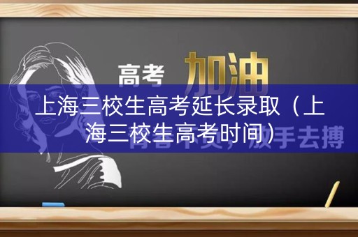 上海三校生高考延长录取（上海三校生高考时间）