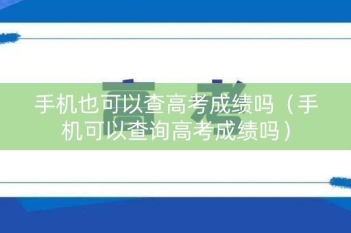 手机也可以查高考成绩吗（手机可以查询高考成绩吗）
