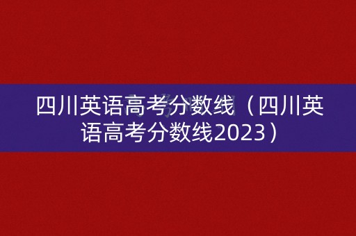 四川英语高考分数线（四川英语高考分数线2023）
