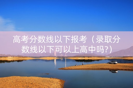 高考分数线以下报考（录取分数线以下可以上高中吗?）