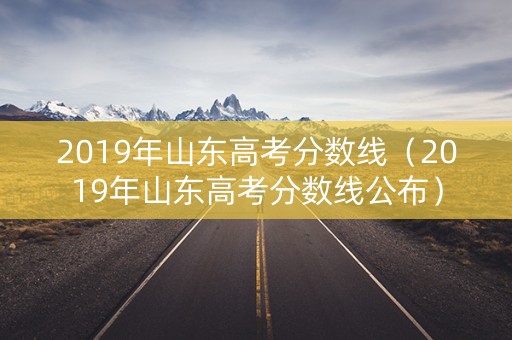 2019年山东高考分数线（2019年山东高考分数线公布）