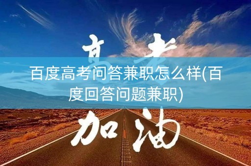 百度高考问答兼职怎么样(百度回答问题兼职)