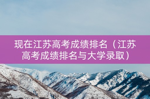 现在江苏高考成绩排名（江苏高考成绩排名与大学录取）