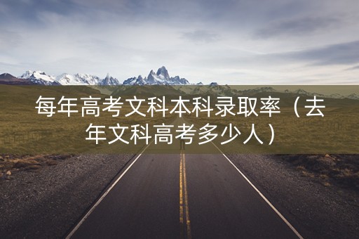 每年高考文科本科录取率（去年文科高考多少人）