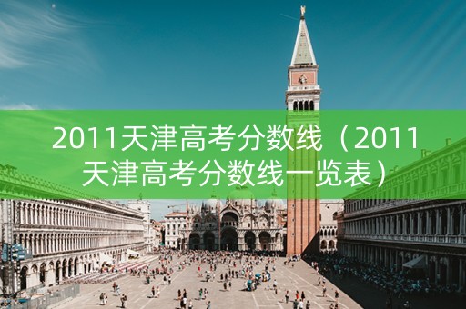 2011天津高考分数线（2011天津高考分数线一览表）