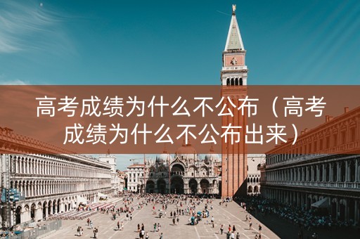 高考成绩为什么不公布（高考成绩为什么不公布出来）