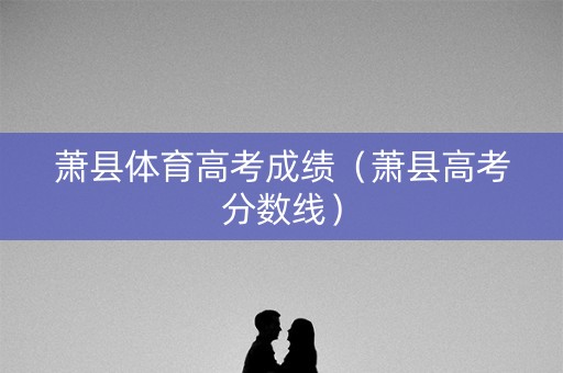 萧县体育高考成绩（萧县高考分数线）