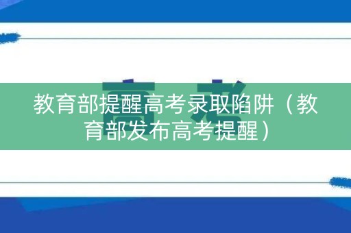 教育部提醒高考录取陷阱（教育部发布高考提醒）