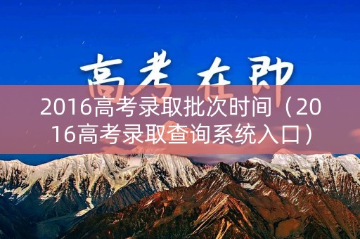 2016高考录取批次时间（2016高考录取查询系统入口）