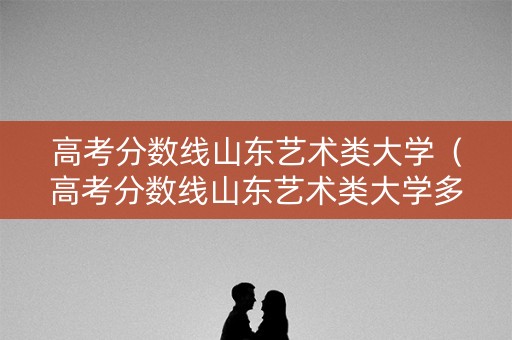 高考分数线山东艺术类大学（高考分数线山东艺术类大学多少分）