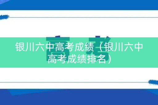 银川六中高考成绩（银川六中高考成绩排名）