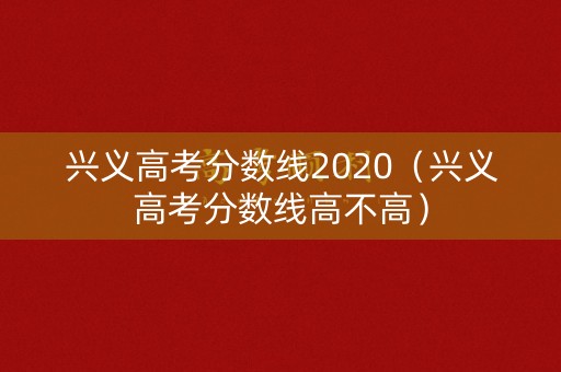 兴义高考分数线2020（兴义高考分数线高不高）
