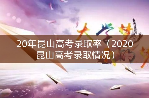 20年昆山高考录取率（2020昆山高考录取情况）