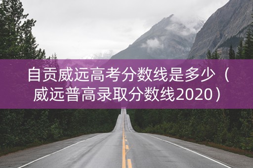 自贡威远高考分数线是多少（威远普高录取分数线2020）
