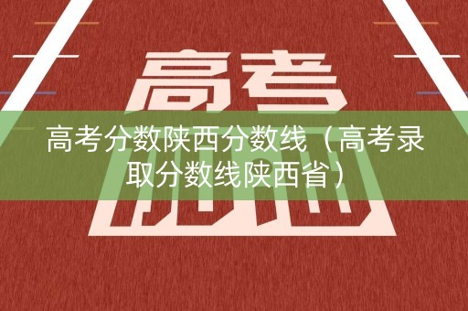 高考分数陕西分数线（高考录取分数线陕西省）