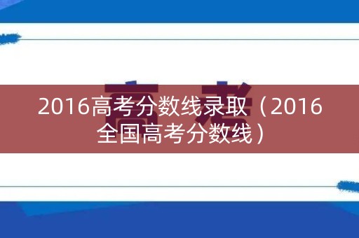 2016高考分数线录取（2016全国高考分数线）
