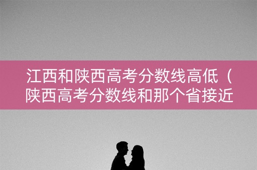 江西和陕西高考分数线高低（陕西高考分数线和那个省接近）