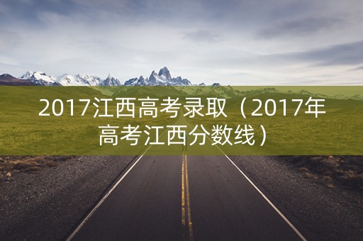 2017江西高考录取（2017年高考江西分数线）