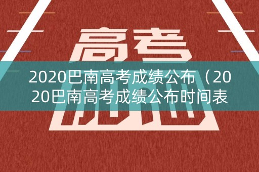 2020巴南高考成绩公布（2020巴南高考成绩公布时间表）