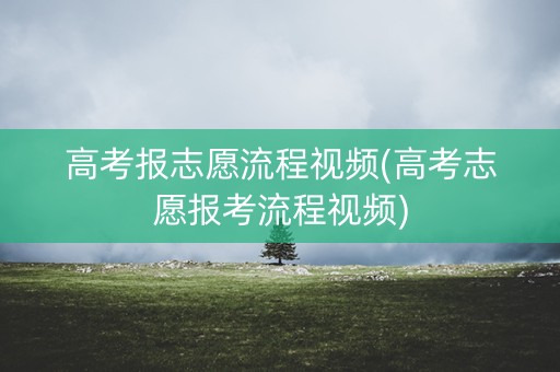 高考报志愿流程视频(高考志愿报考流程视频)
