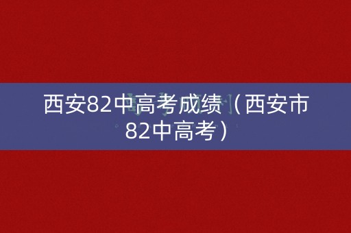 西安82中高考成绩（西安市82中高考）