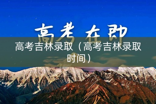 高考吉林录取（高考吉林录取时间）