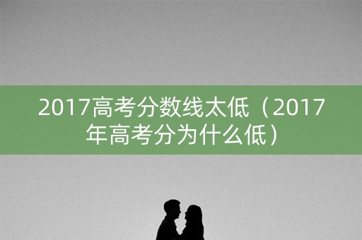 2017高考分数线太低（2017年高考分为什么低）