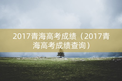 2017青海高考成绩（2017青海高考成绩查询）