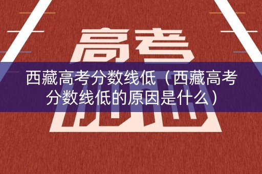 西藏高考分数线低（西藏高考分数线低的原因是什么）