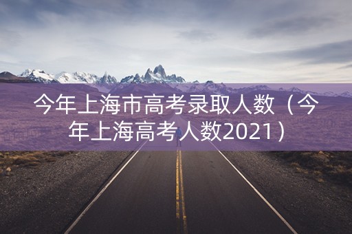 今年上海市高考录取人数（今年上海高考人数2021）