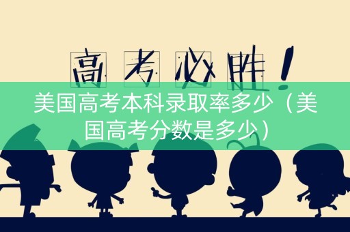 美国高考本科录取率多少（美国高考分数是多少）
