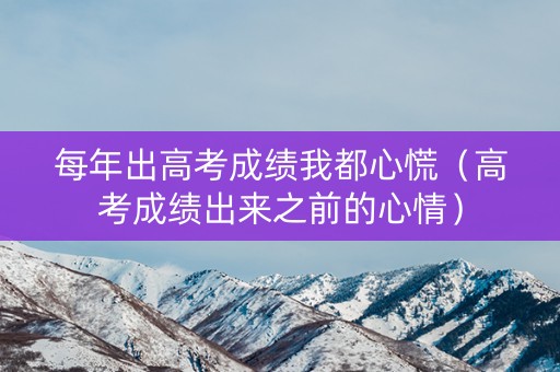 每年出高考成绩我都心慌（高考成绩出来之前的心情）
