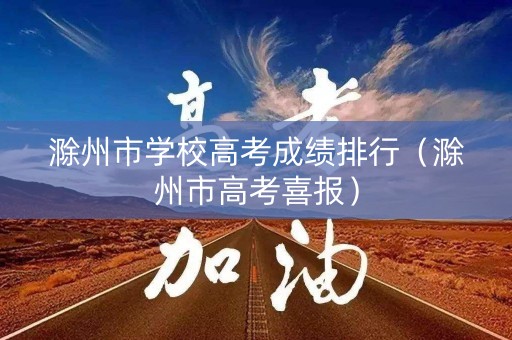 滁州市学校高考成绩排行（滁州市高考喜报）