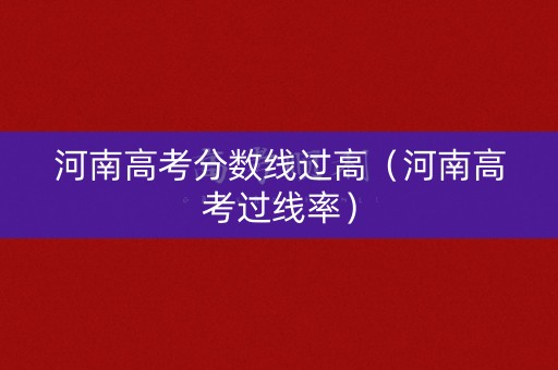 河南高考分数线过高（河南高考过线率）