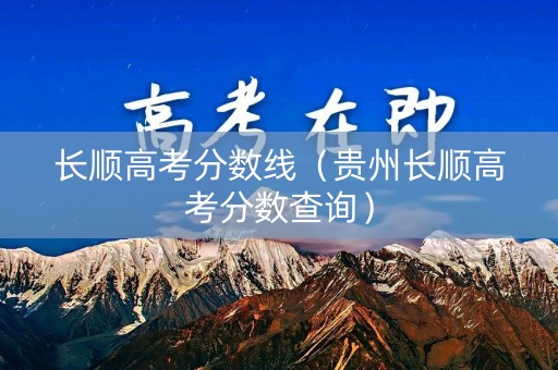 长顺高考分数线（贵州长顺高考分数查询）