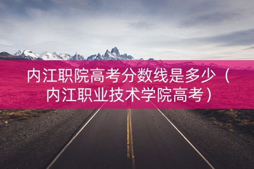 内江职院高考分数线是多少（内江职业技术学院高考）