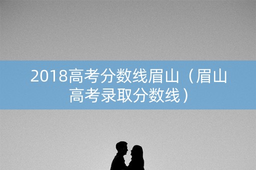 2018高考分数线眉山（眉山高考录取分数线）
