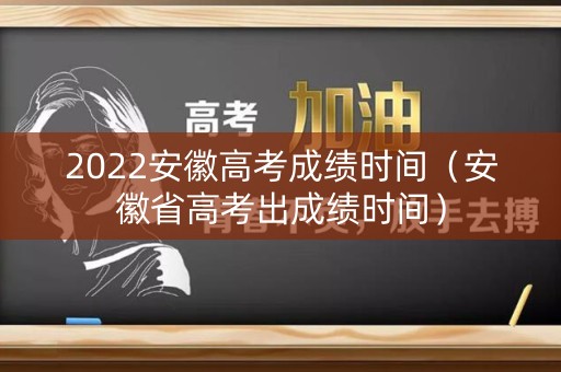 2022安徽高考成绩时间（安徽省高考出成绩时间）